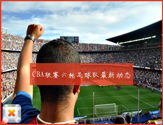 CBA联赛六轮足球队最新动态