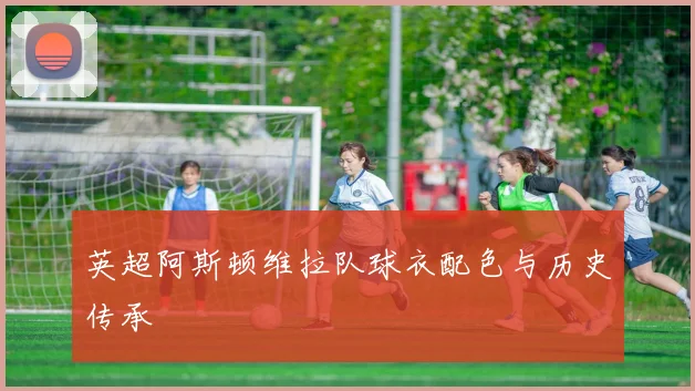 英超阿斯顿维拉队球衣配色与历史传承
