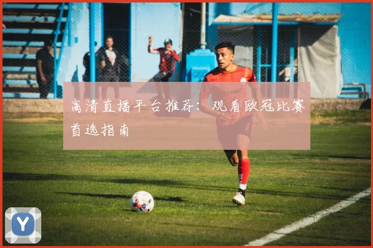 高清直播平台推荐：观看欧冠比赛首选指南