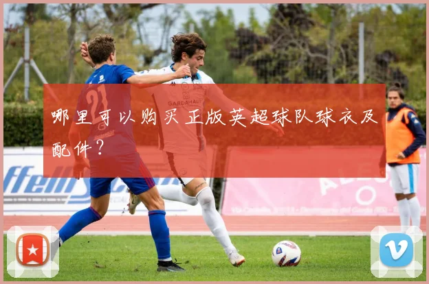 哪里可以购买正版英超球队球衣及配件?
