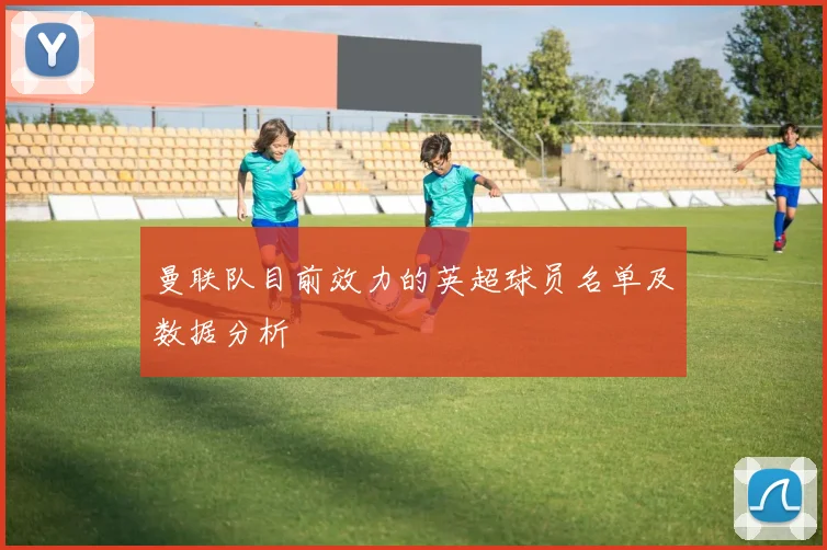 曼联队目前效力的英超球员名单及数据分析