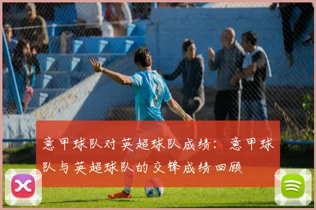 意甲球队对英超球队成绩：意甲球队与英超球队的交锋成绩回顾