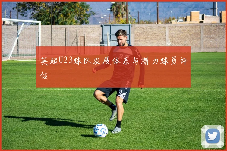 英超U23球队发展体系与潜力球员评估
