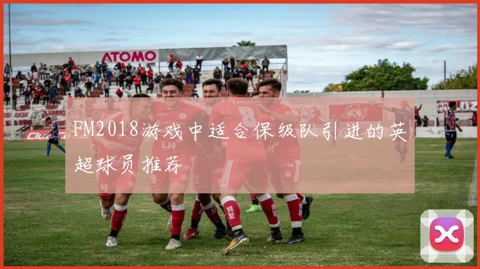 FM2018游戏中适合保级队引进的英超球员推荐