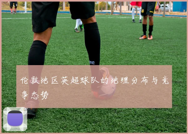 伦敦地区英超球队的地理分布与竞争态势