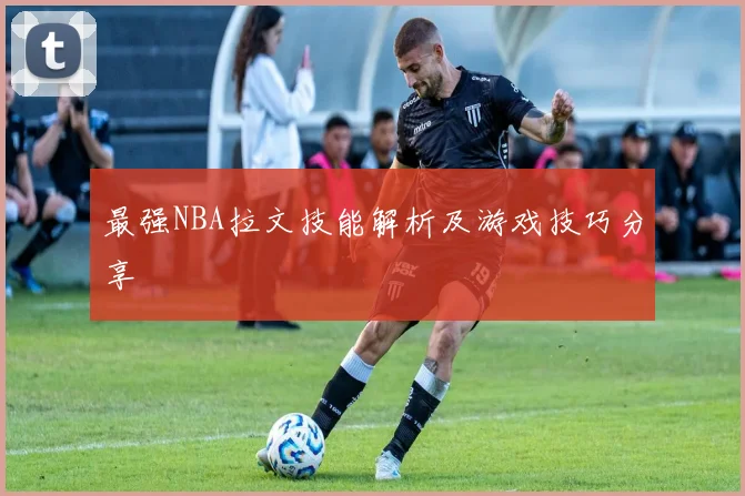 最强NBA拉文技能解析及游戏技巧分享