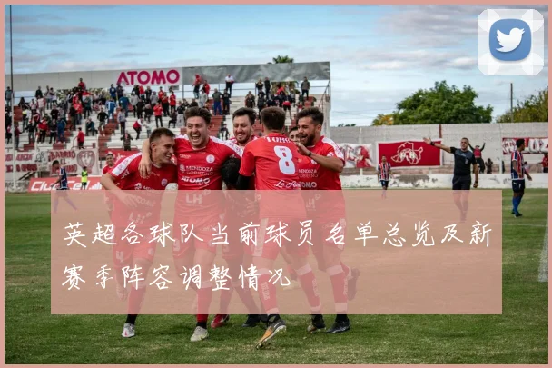 英超各球队当前球员名单总览及新赛季阵容调整情况